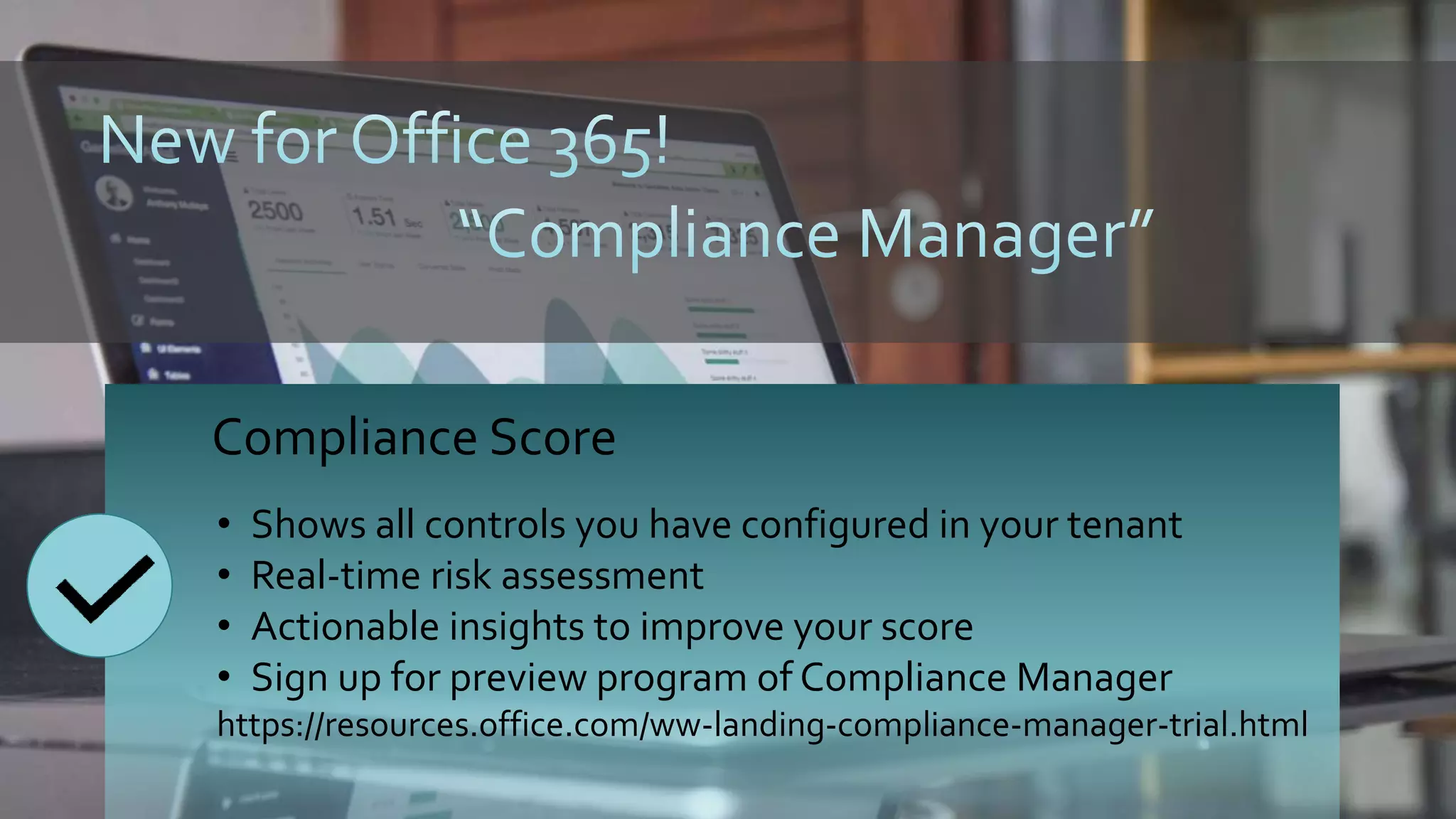 Compliance Score
• Shows all controls you have configured in your tenant
• Real-time risk assessment
• Actionable insights to improve your score
• Sign up for preview program of Compliance Manager
https://resources.office.com/ww-landing-compliance-manager-trial.html
 