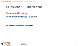 24
Slide
24
Introducing Logic Apps | Penelope Coventry | 17:25 – 17:45 25th October 2017
Follow us:
#SPUnite17
Questions? | Thank You!
Penelope Coventry
penny.coventry@p3c.co.uk
We’d like to know what you think!
 