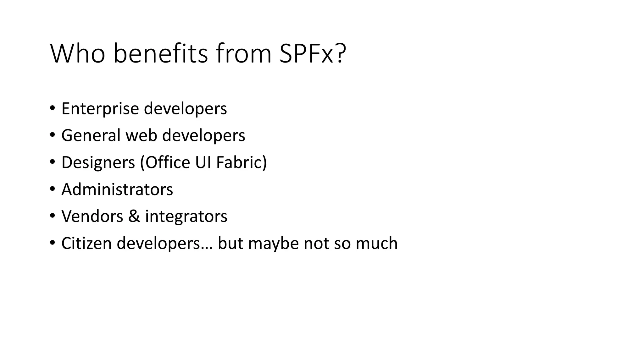 Who	benefits	from	SPFx?
• Enterprise	developers
• General	web	developers
• Designers	(Office	UI	Fabric)
• Administrators
• Vendors	&	integrators
• Citizen	developers…	but	maybe	not	so	much
 