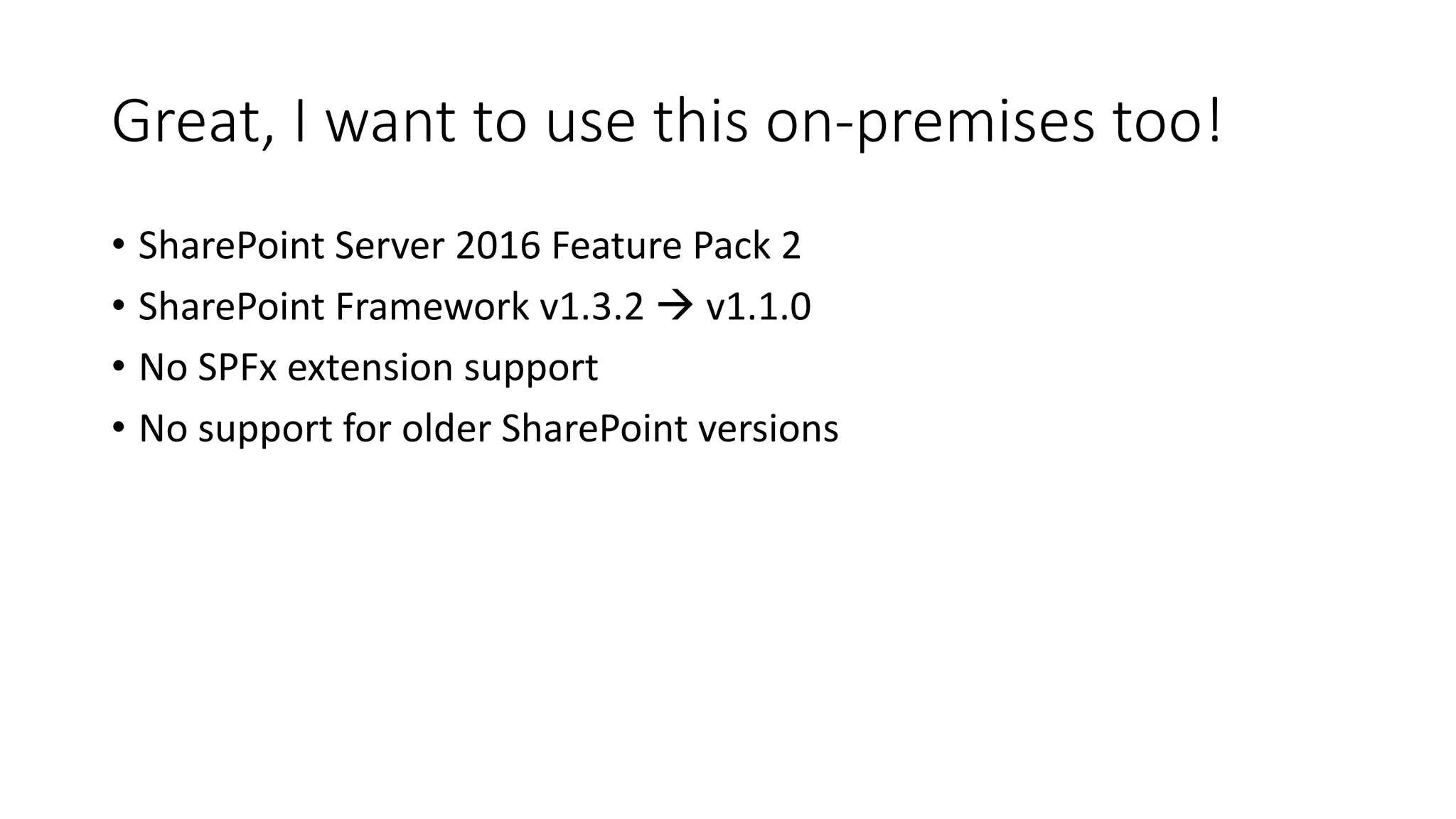 Great,	I	want	to	use	this	on-premises	too!
• SharePoint	Server	2016	Feature	Pack	2
• SharePoint	Framework	v1.3.2	à v1.1.0
• No	SPFx extension support
• No	support	for	older	SharePoint	versions
 