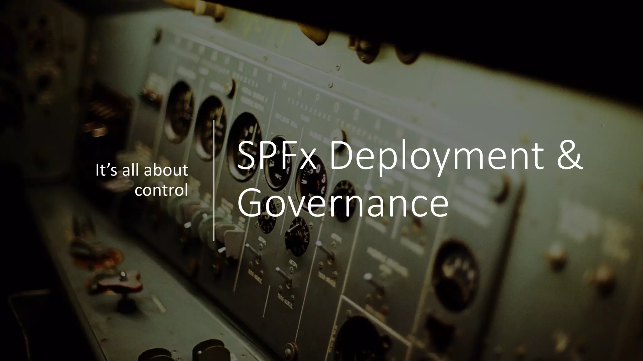 SPFx Deployment	&	
Governance
It’s	all	about	
control
 