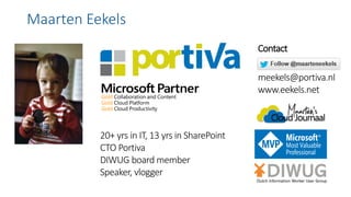 Maarten Eekels
20+ yrs in IT, 13 yrs in SharePoint
CTO Portiva
DIWUG board member
Speaker, vlogger
Contact
meekels@portiva.nl
www.eekels.net
 
