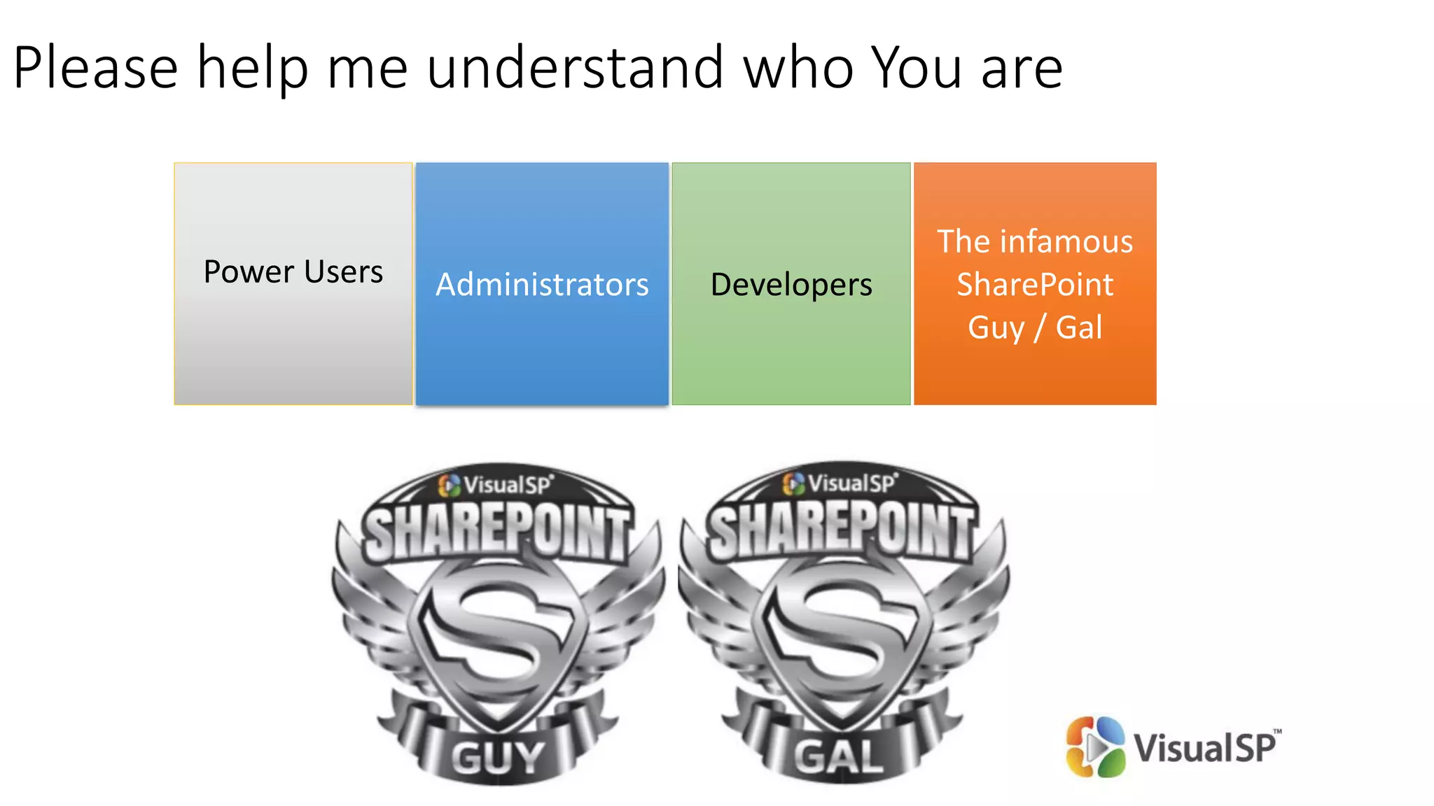 Please help me understand who You are
Power Users Administrators
The infamous
SharePoint
Guy / Gal
Developers
 