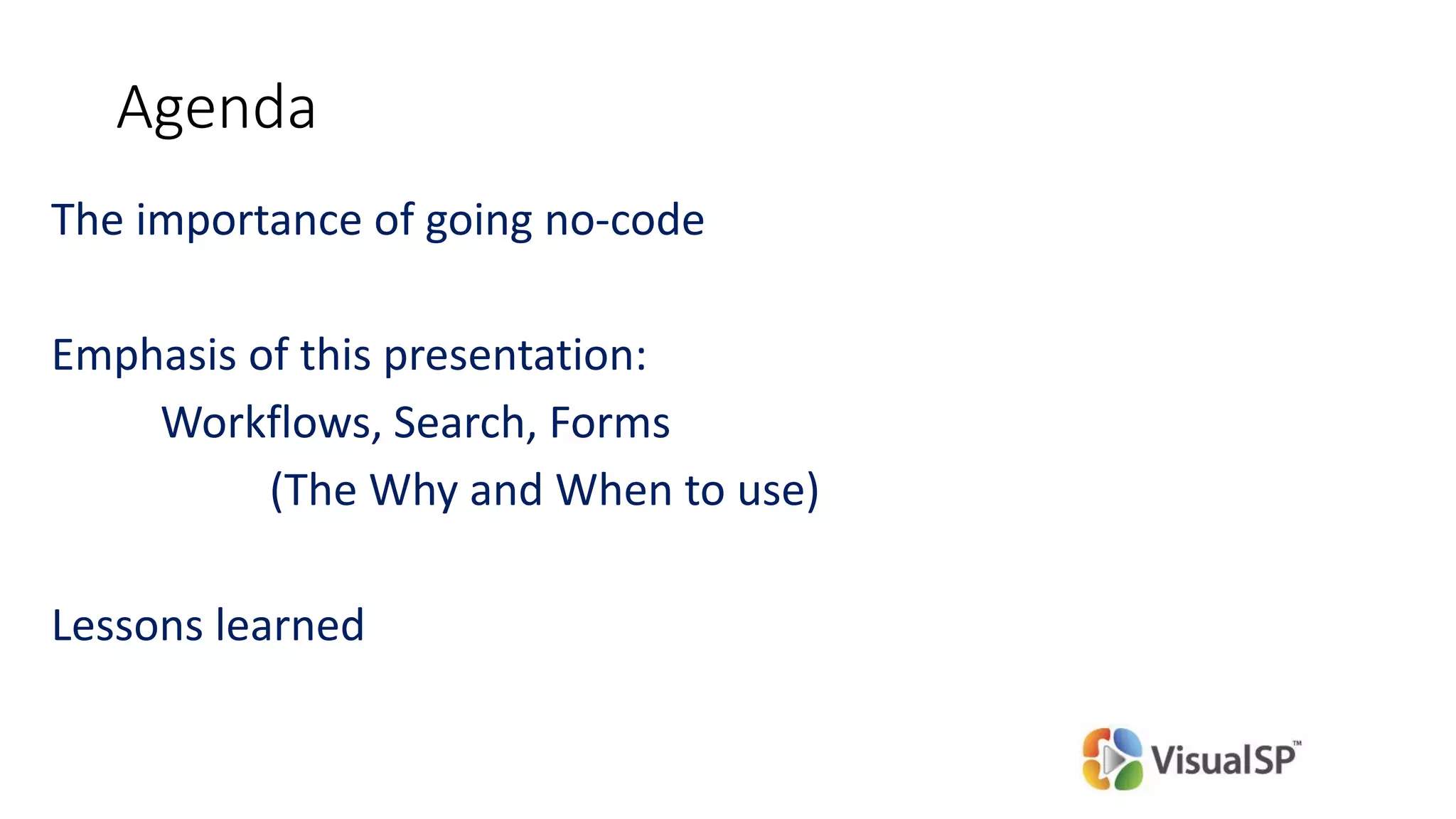 Agenda
The importance of going no-code
Emphasis of this presentation:
Workflows, Search, Forms
(The Why and When to use)
Lessons learned
 