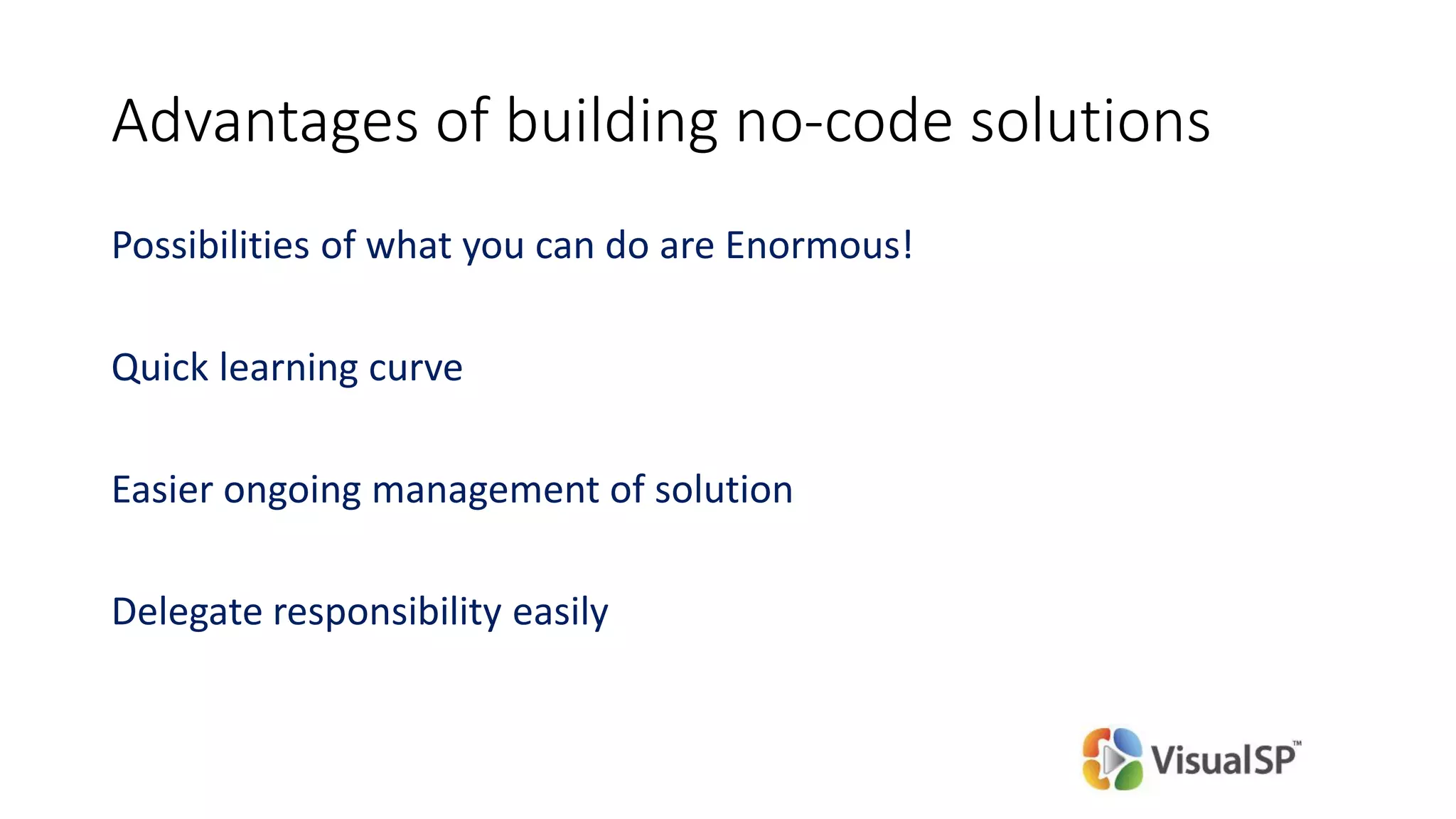Advantages of building no-code solutions
Possibilities of what you can do are Enormous!
Quick learning curve
Easier ongoing management of solution
Delegate responsibility easily
 