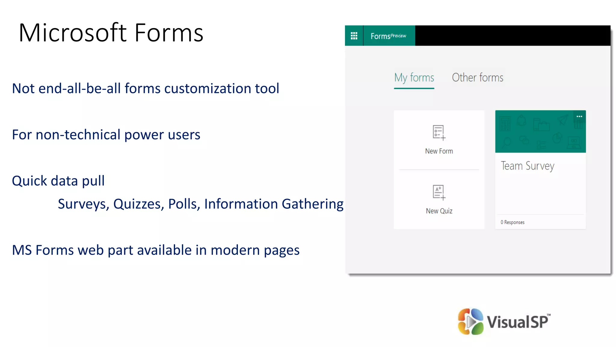 Microsoft Forms
Not end-all-be-all forms customization tool
For non-technical power users
Quick data pull
Surveys, Quizzes, Polls, Information Gathering
MS Forms web part available in modern pages
 