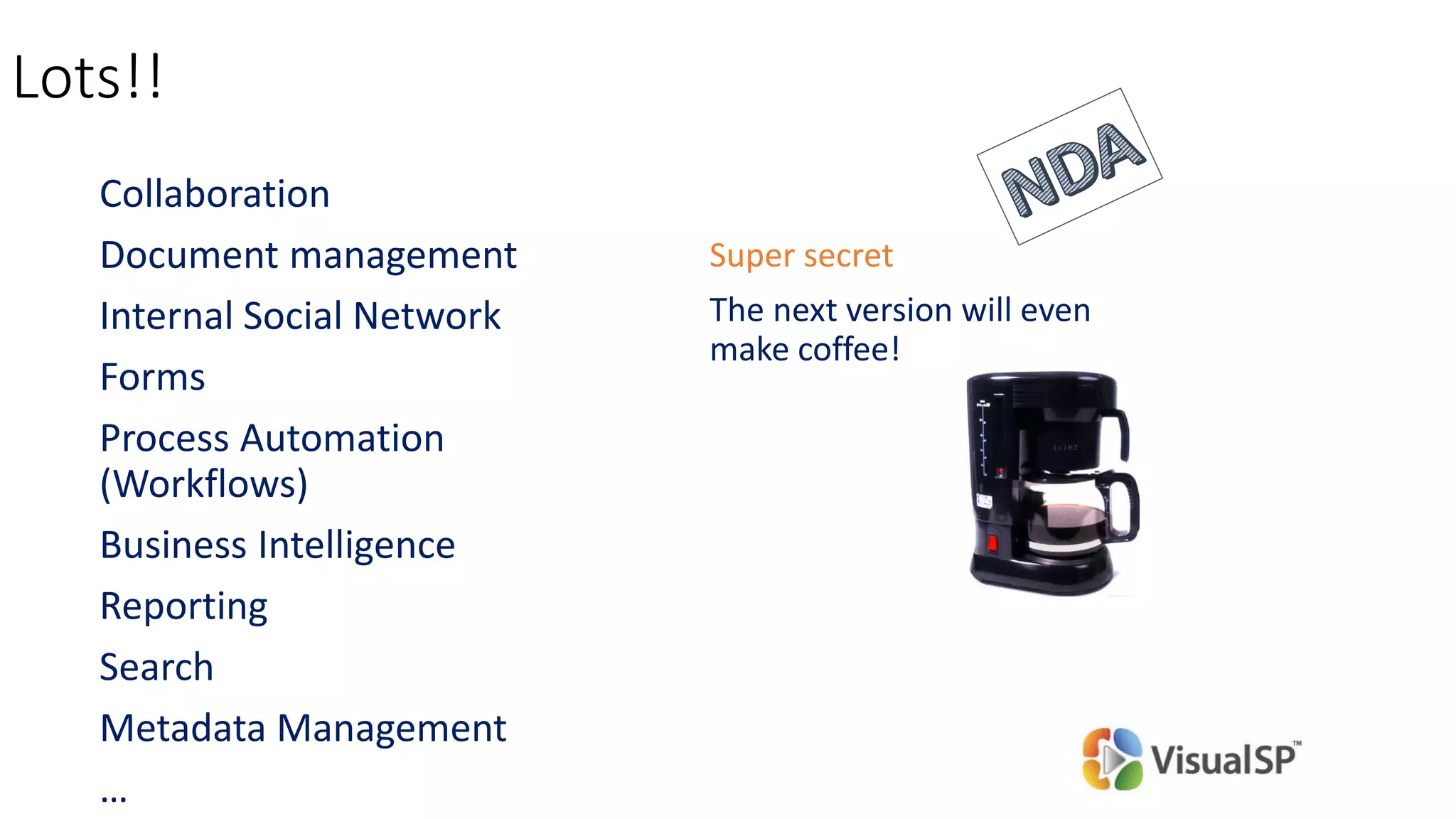 Collaboration
Document management
Internal Social Network
Forms
Process Automation
(Workflows)
Business Intelligence
Reporting
Search
Metadata Management
…
Super secret
The next version will even
make coffee!
Lots!!
 