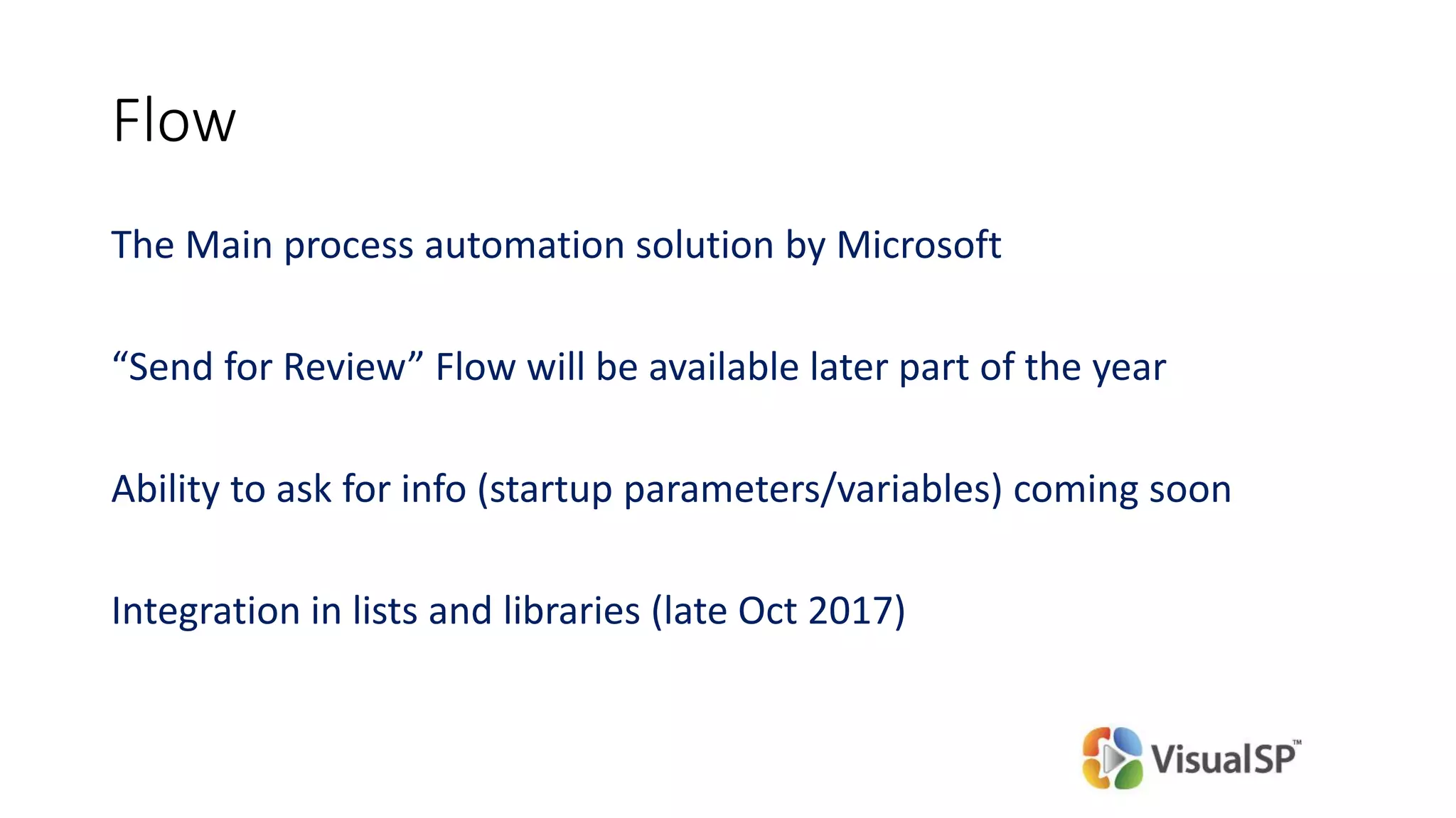 Flow
The Main process automation solution by Microsoft
“Send for Review” Flow will be available later part of the year
Ability to ask for info (startup parameters/variables) coming soon
Integration in lists and libraries (late Oct 2017)
 