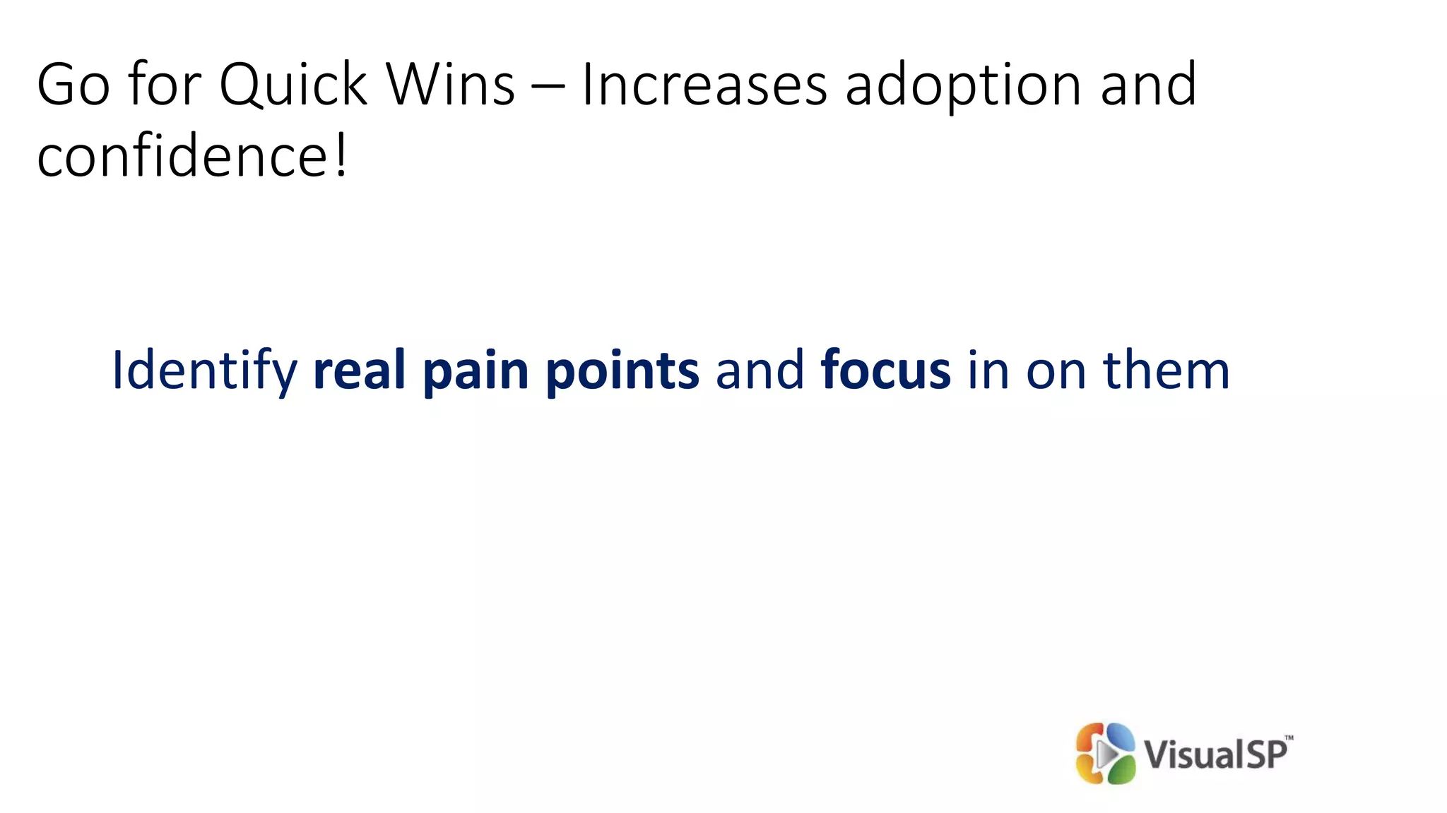 Go for Quick Wins – Increases adoption and
confidence!
Identify real pain points and focus in on them
 