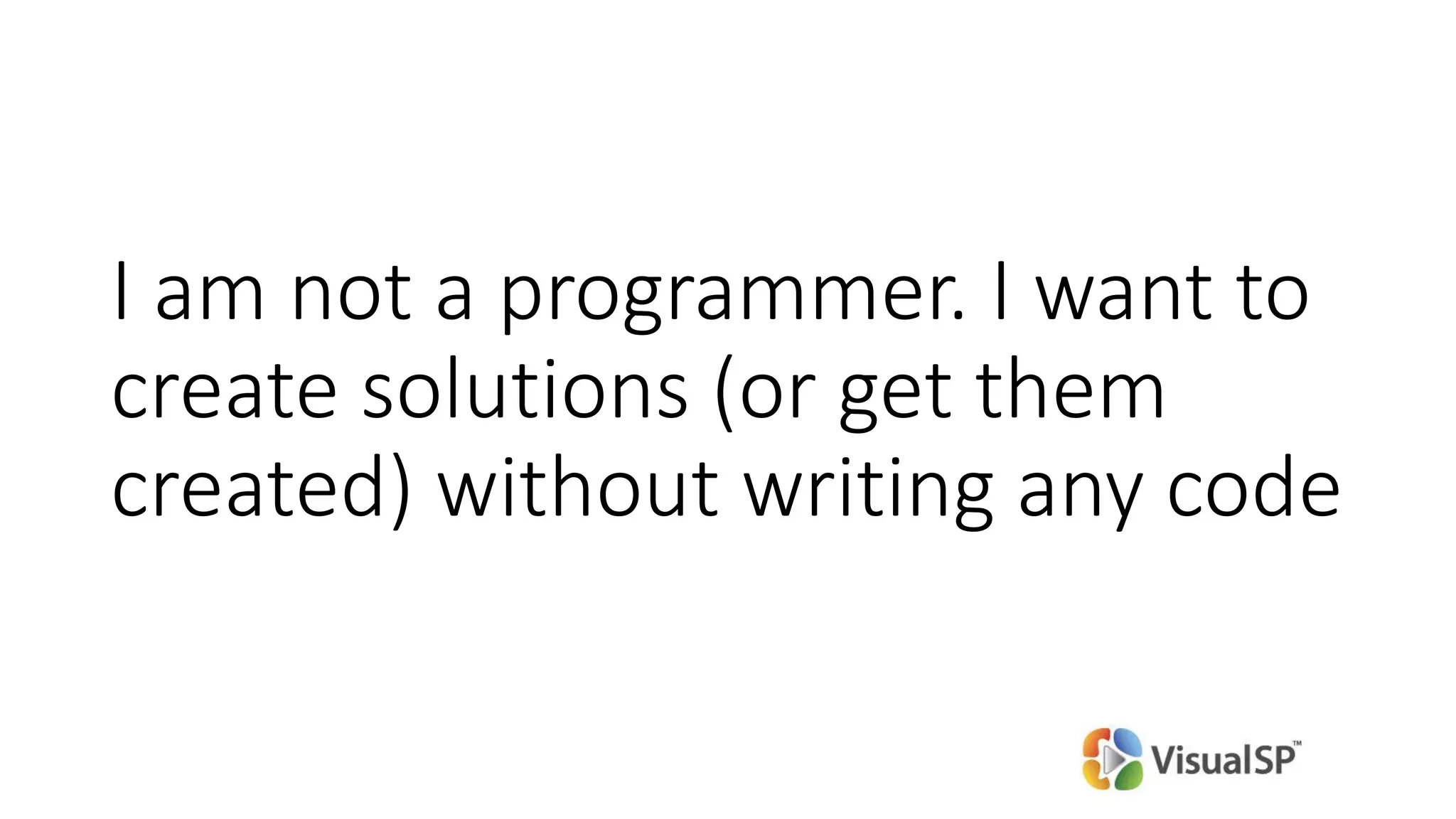 I am not a programmer. I want to
create solutions (or get them
created) without writing any code
 