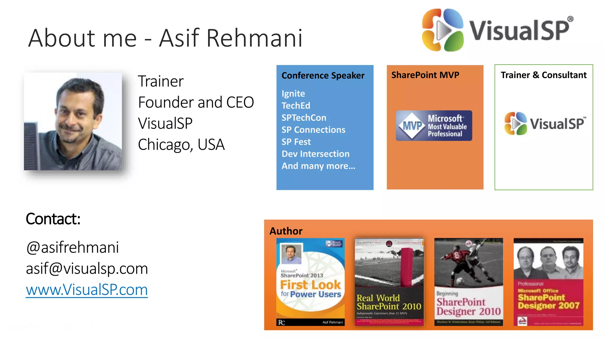 About me - Asif Rehmani
Trainer
Founder and CEO
VisualSP
Chicago, USA
Contact:
@asifrehmani
asif@visualsp.com
www.VisualSP.com
Author
Trainer & ConsultantSharePoint MVPConference Speaker
Ignite
TechEd
SPTechCon
SP Connections
SP Fest
Dev Intersection
And many more…
 
