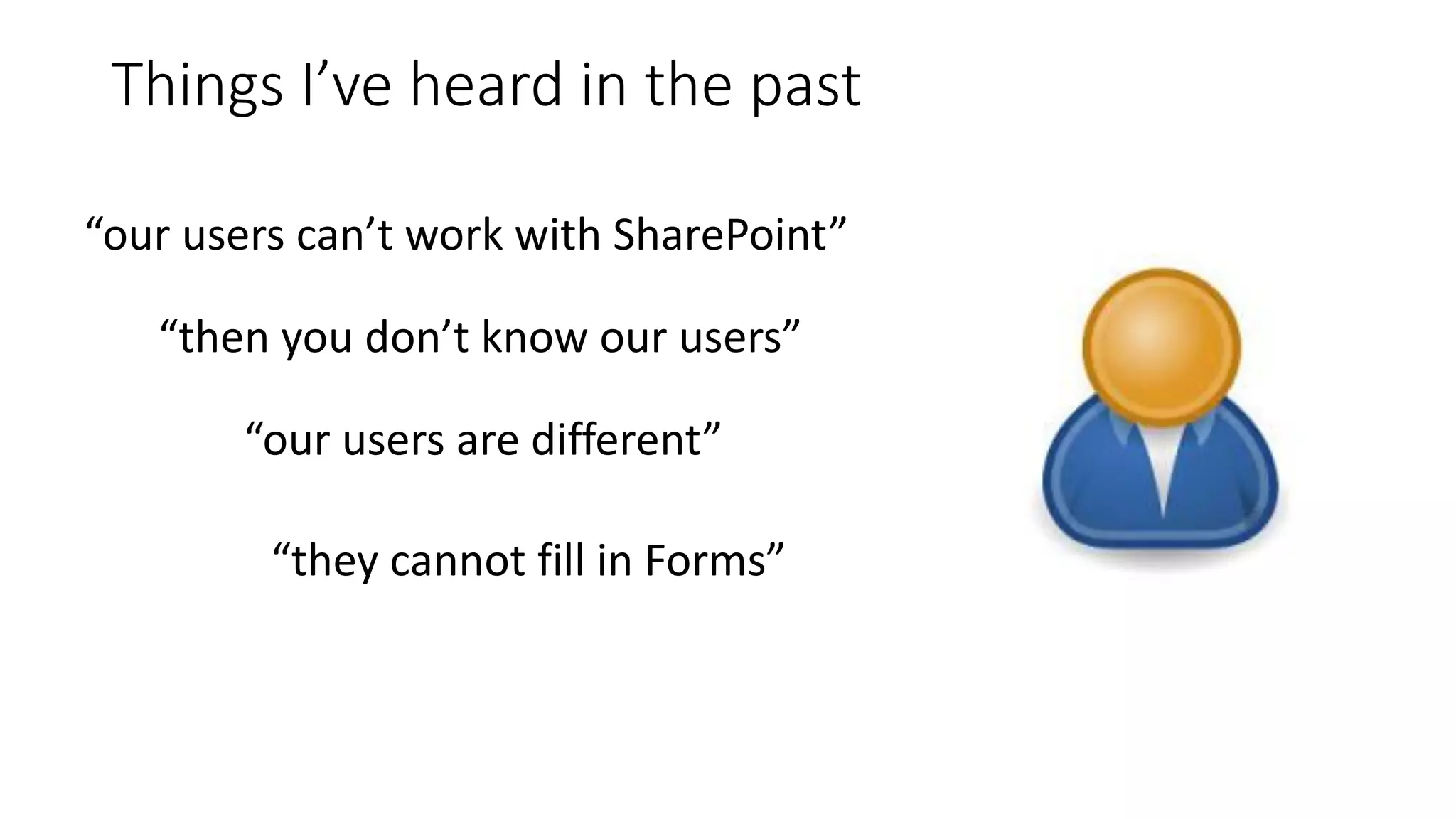 Things I’ve heard in the past
“our users can’t work with SharePoint”
“then you don’t know our users”
“our users are different”
“they cannot fill in Forms”
 