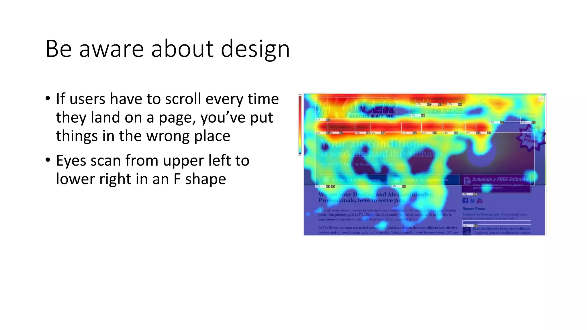 Be aware about design
• If users have to scroll every time
they land on a page, you’ve put
things in the wrong place
• Eyes scan from upper left to
lower right in an F shape
 