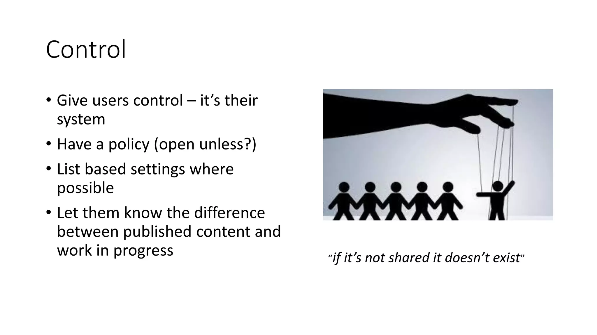 Control
• Give users control – it’s their
system
• Have a policy (open unless?)
• List based settings where
possible
• Let them know the difference
between published content and
work in progress “if it’s not shared it doesn’t exist”
 