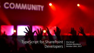Elio	Struyf
Waldek Mastykarz
October	26th,	2017
TypeScript	for	SharePoint	
Developers
 