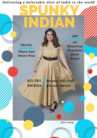 SPUNKY
INDIAN
JULY 2019
SULTRY
SHIKHA
No one can ever
pin one down!
TRAVEL
Where East
Meets West
ART
An
Illustrious
Illustrator:
Alicia
Souza
D e l i v e r i n g a d e l e c t a b l e s l i c e o f I n d i a t o t h e w o r l d
 