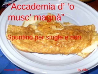 “ Accademia d’ ‘o musc’ magnà” Spuntino per single e non monsù Tina  by Aflo  