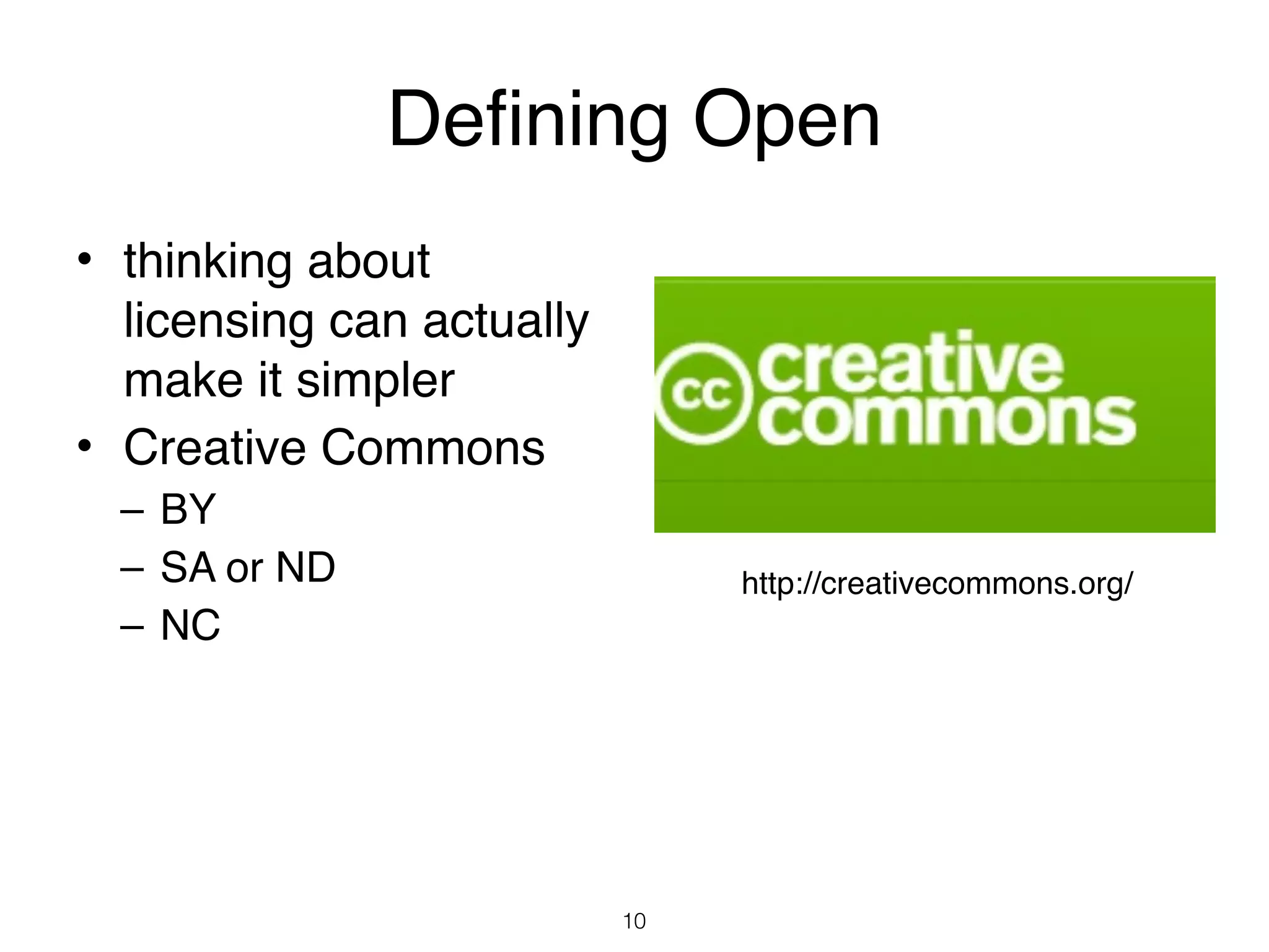 Defining Open
• thinking about
  licensing can actually
  make it simpler
• Creative Commons
  – BY
  – SA or ND                    http://creativecommons.org/
  – NC




                           10
 