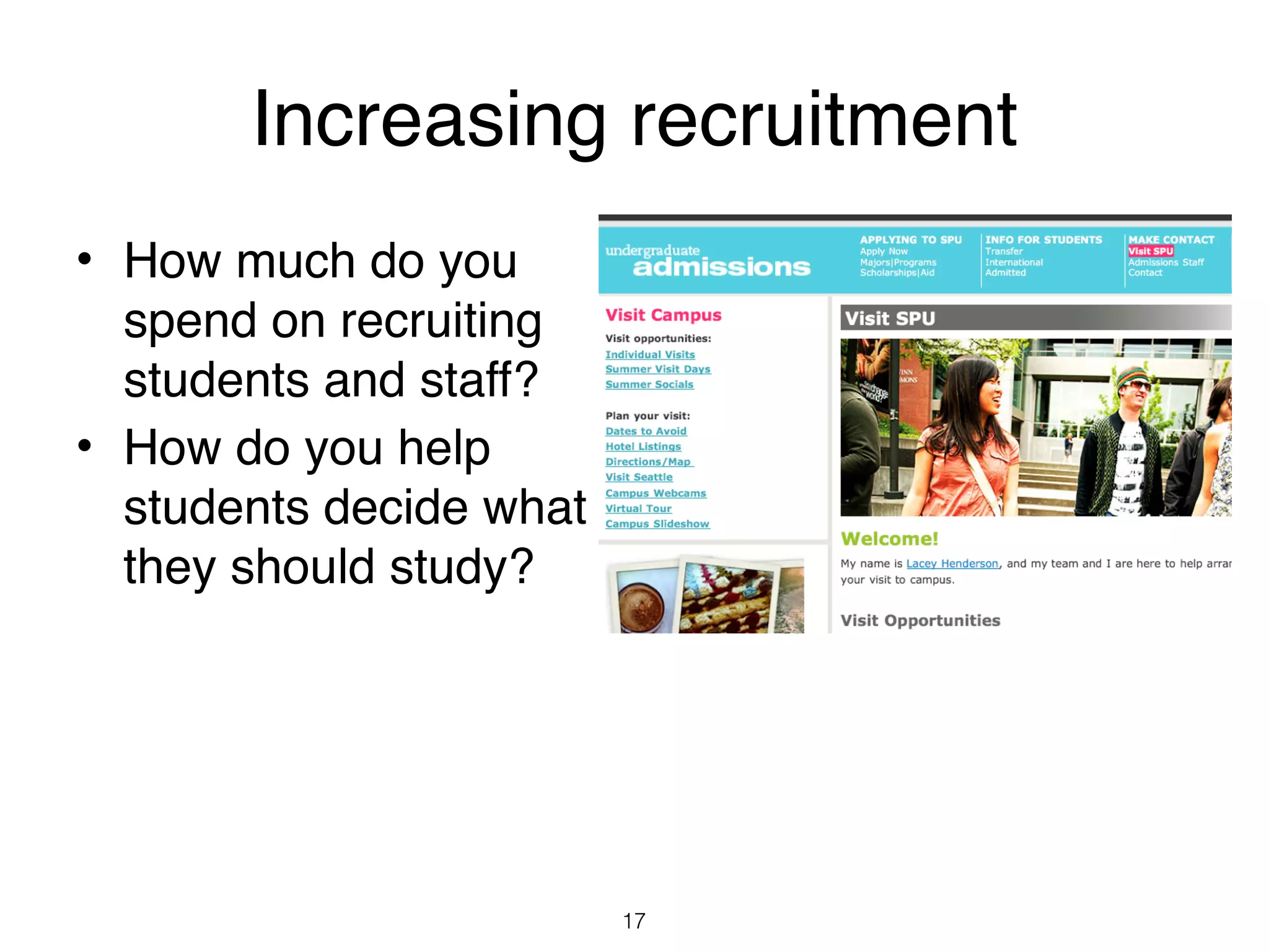 Increasing recruitment
• How much do you
  spend on recruiting
  students and staff?
• How do you help
  students decide what
  they should study?




                         17
 