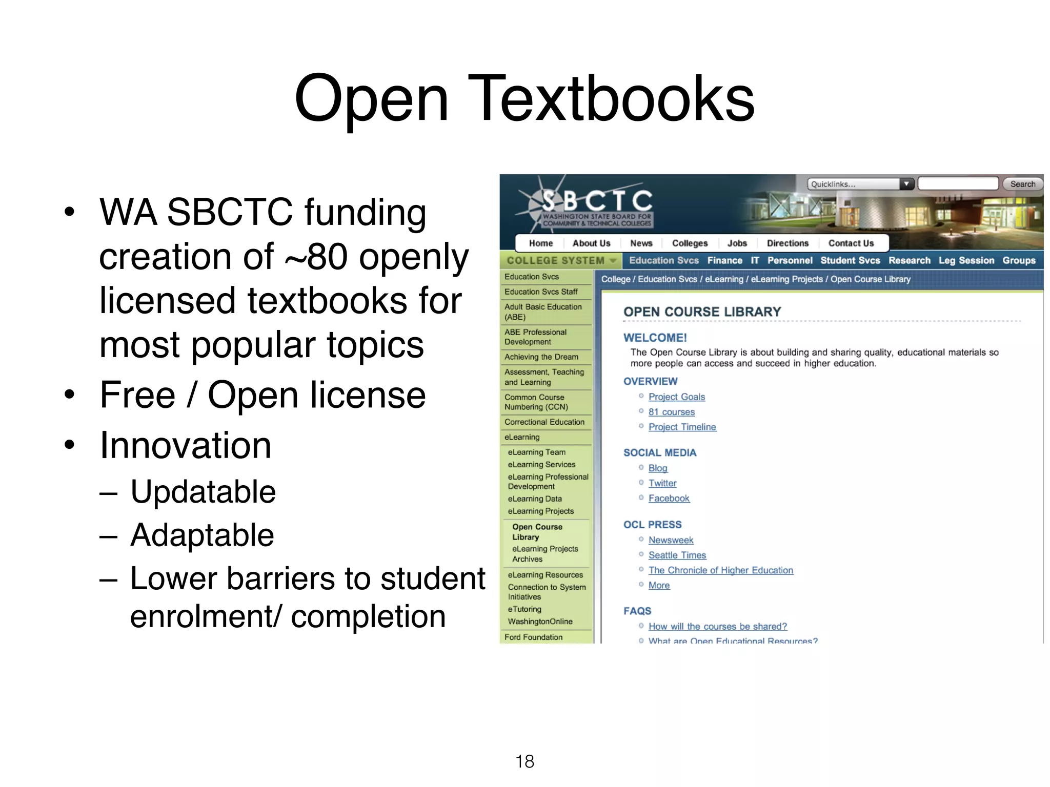 Open Textbooks
• WA SBCTC funding
  creation of ~80 openly
  licensed textbooks for
  most popular topics
• Free / Open license
• Innovation
  – Updatable
  – Adaptable
  – Lower barriers to student
    enrolment/ completion



                                18
 