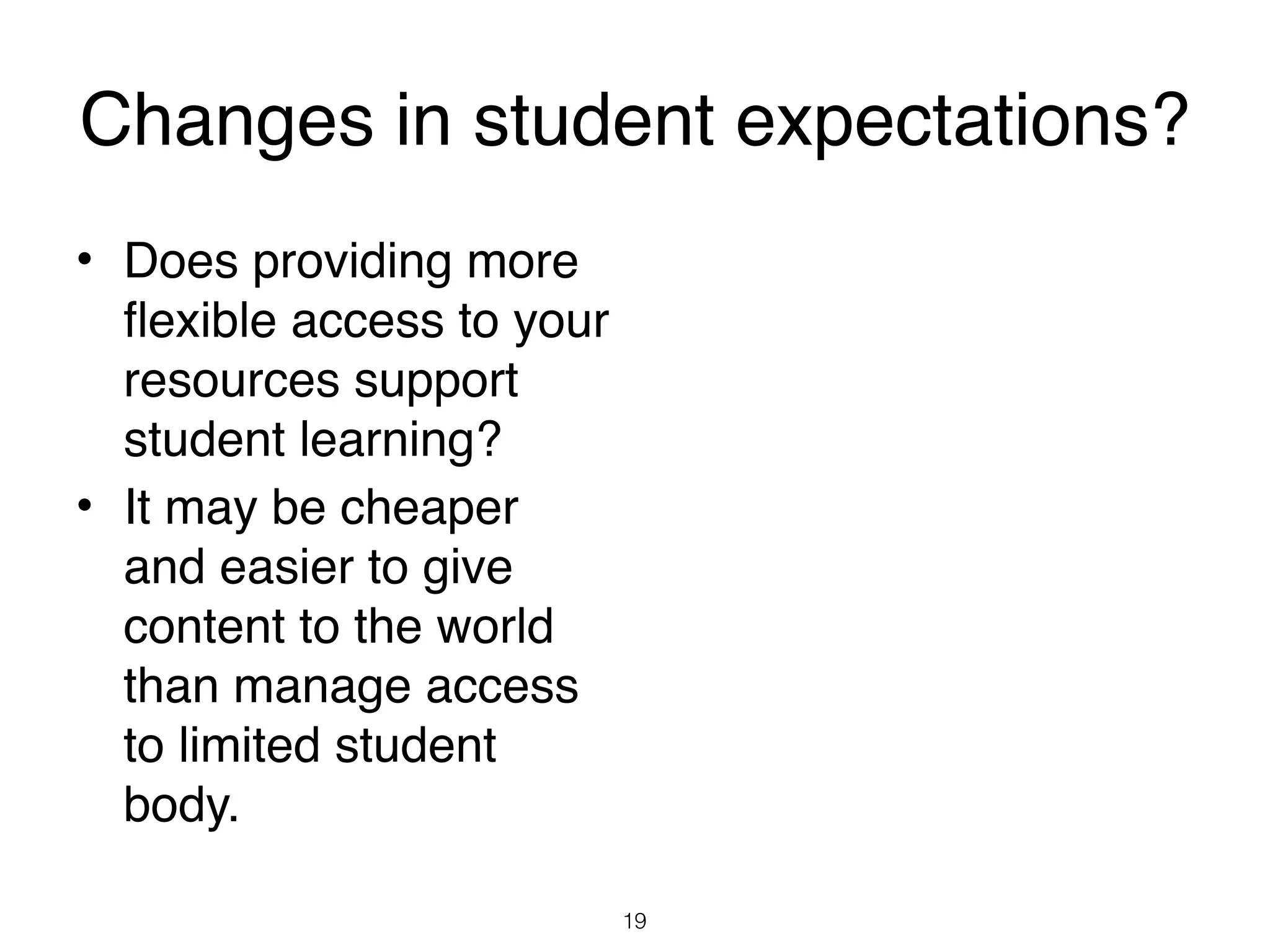 Changes in student expectations?
• Does providing more
  flexible access to your
  resources support
  student learning?
• It may be cheaper
  and easier to give
  content to the world
  than manage access
  to limited student
  body.

                            19
 