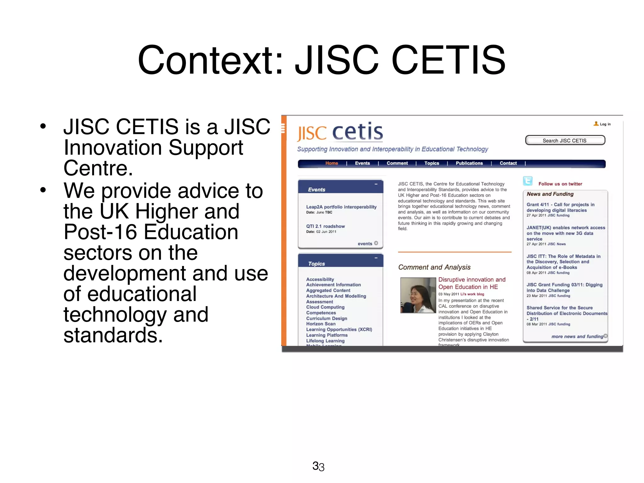 Context: JISC CETIS
• JISC CETIS is a JISC
  Innovation Support
  Centre.
• We provide advice to
  the UK Higher and
  Post-16 Education
  sectors on the
  development and use
  of educational
  technology and
  standards.




                         33
 