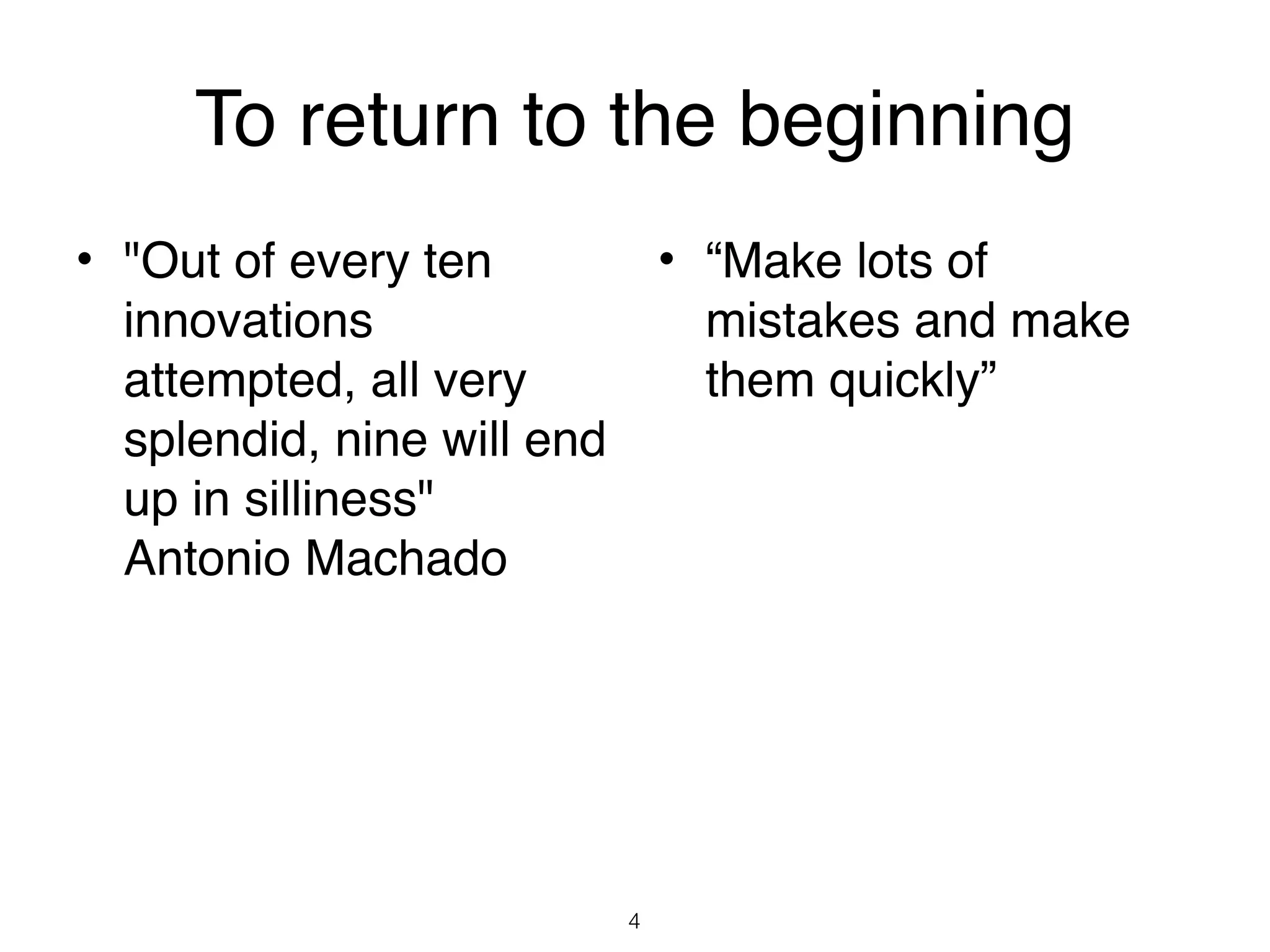 To return to the beginning
• "Out of every ten             • “Make lots of
  innovations                     mistakes and make
  attempted, all very             them quickly”
  splendid, nine will end
  up in silliness"
  Antonio Machado




                            4
 