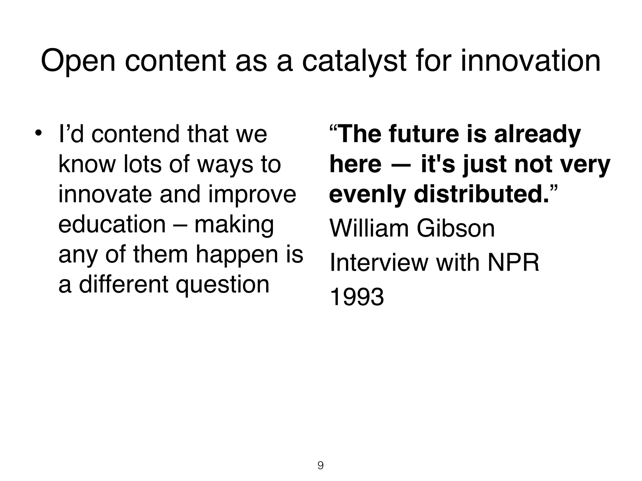 Open content as a catalyst for innovation

• I’d contend that we   
 “The future is already
  know lots of ways to    here — it's just not very
  innovate and improve evenly distributed.”
  education – making    
 William Gibson
  any of them happen is 
 Interview with NPR
  a different question
                        
 1993




                         9
 