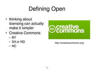 Defining Open
• thinking about
  licensing can actually
  make it simpler
• Creative Commons
  – BY
  – SA or ND                    http://creativecommons.org/
  – NC




                           10
 