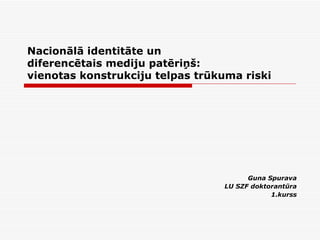 Nacionālā identitāte un  diferencētais mediju patēriņš:  vienotas konstrukciju telpas trūkuma riski Guna Spurava LU SZF doktorantūra 1.kurss 