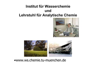 Institut für Wasserchemie
                  und
  Lehrstuhl für Analytische Chemie




•www.ws.chemie.tu-muenchen.de
 