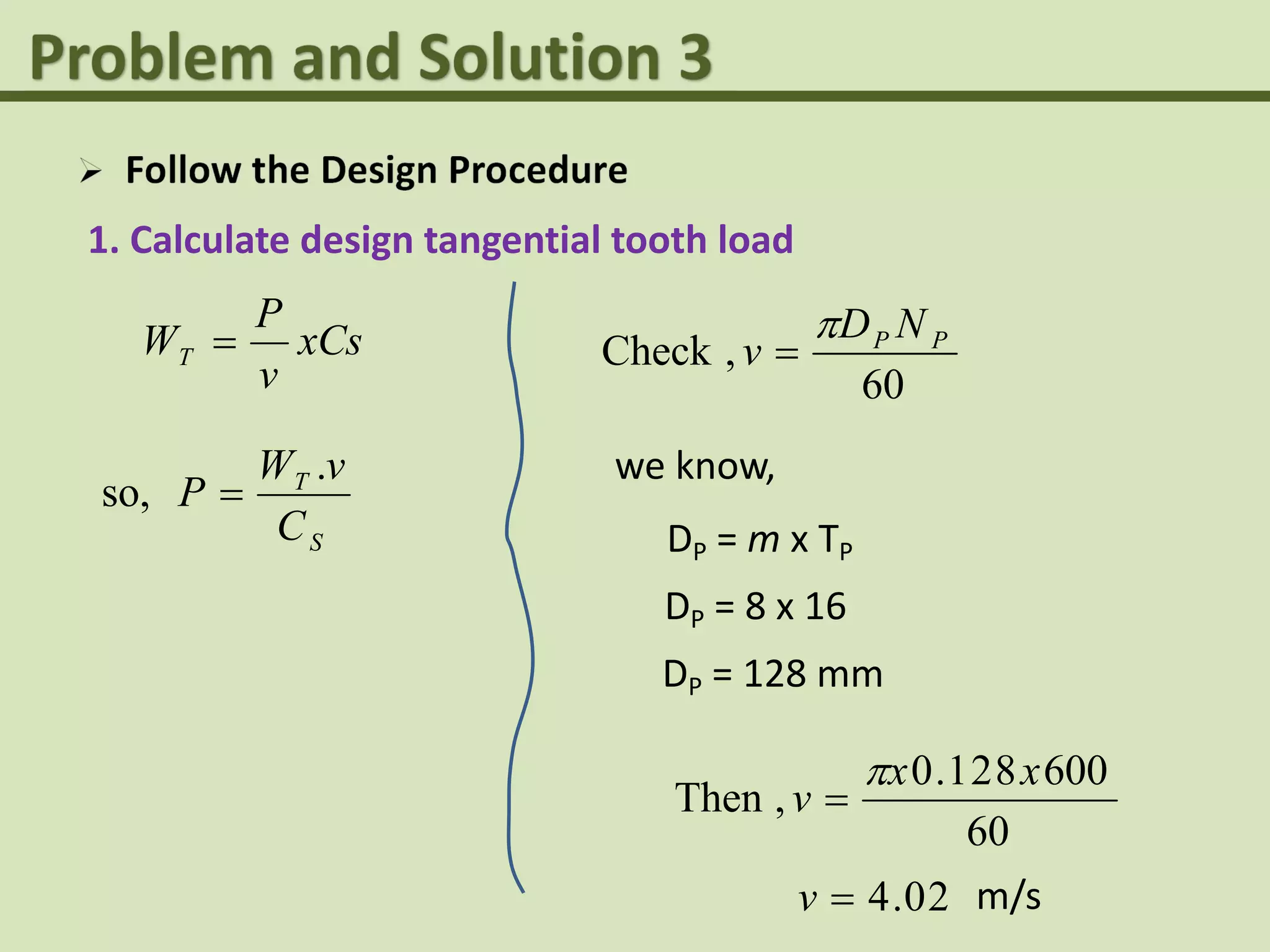 1. Calculate design tangential tooth load
xCs
v
P
WT 
60
,Check PP ND
v


we know,
DP = m x TP
DP = 8 x 16
DP = 128 mm
60
600821.0
,Then
xx
v


20.4v m/s
S
T
C
vW
P
.
so, 
 