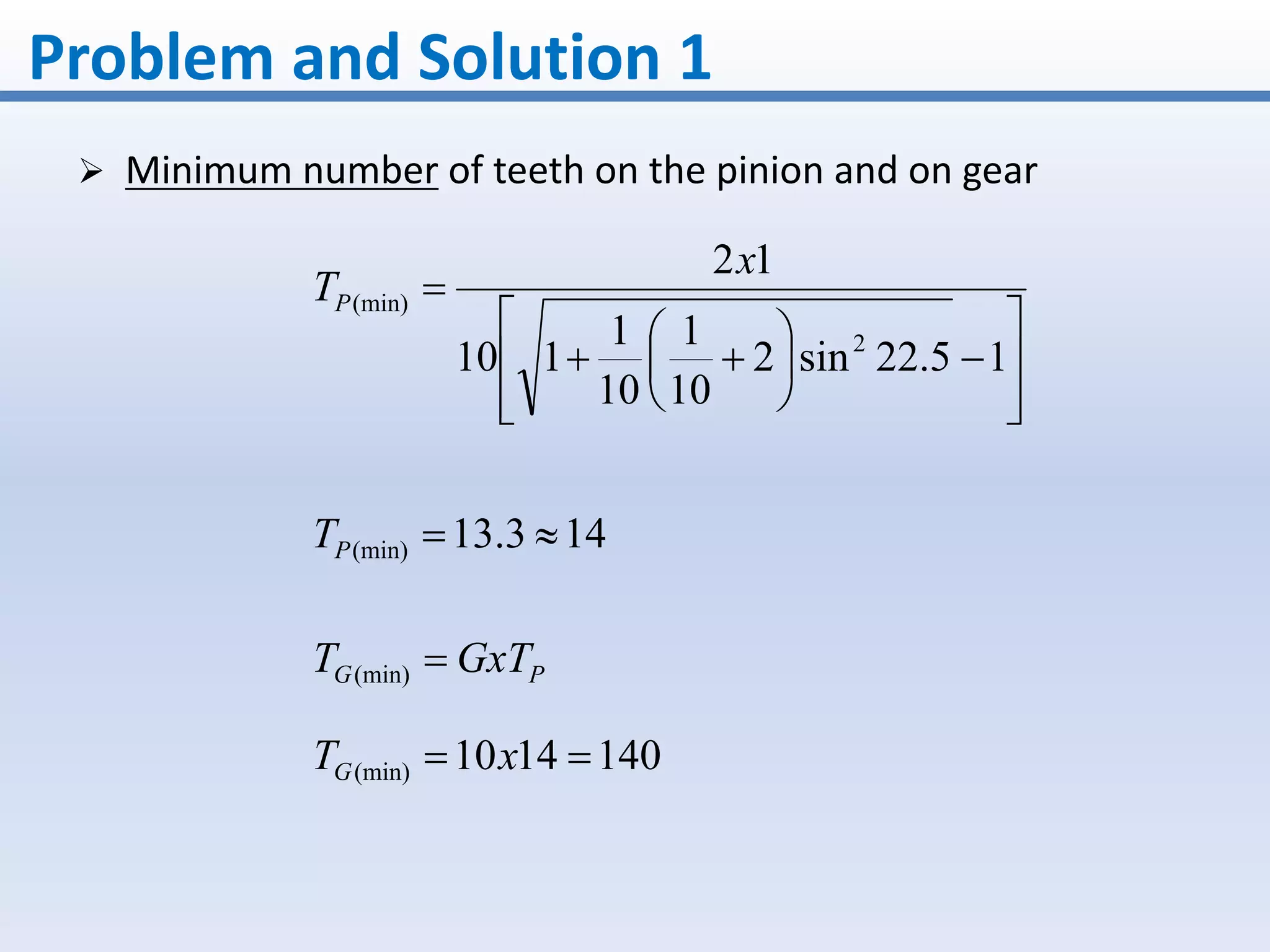 Problem and Solution 1
 Minimum number of teeth on the pinion and on gear
















15.22sin2
10
1
10
1
110
12
2
(min)
x
TP
143.13(min) PT
PG GxTT (min)
1401410(min)  xTG
 