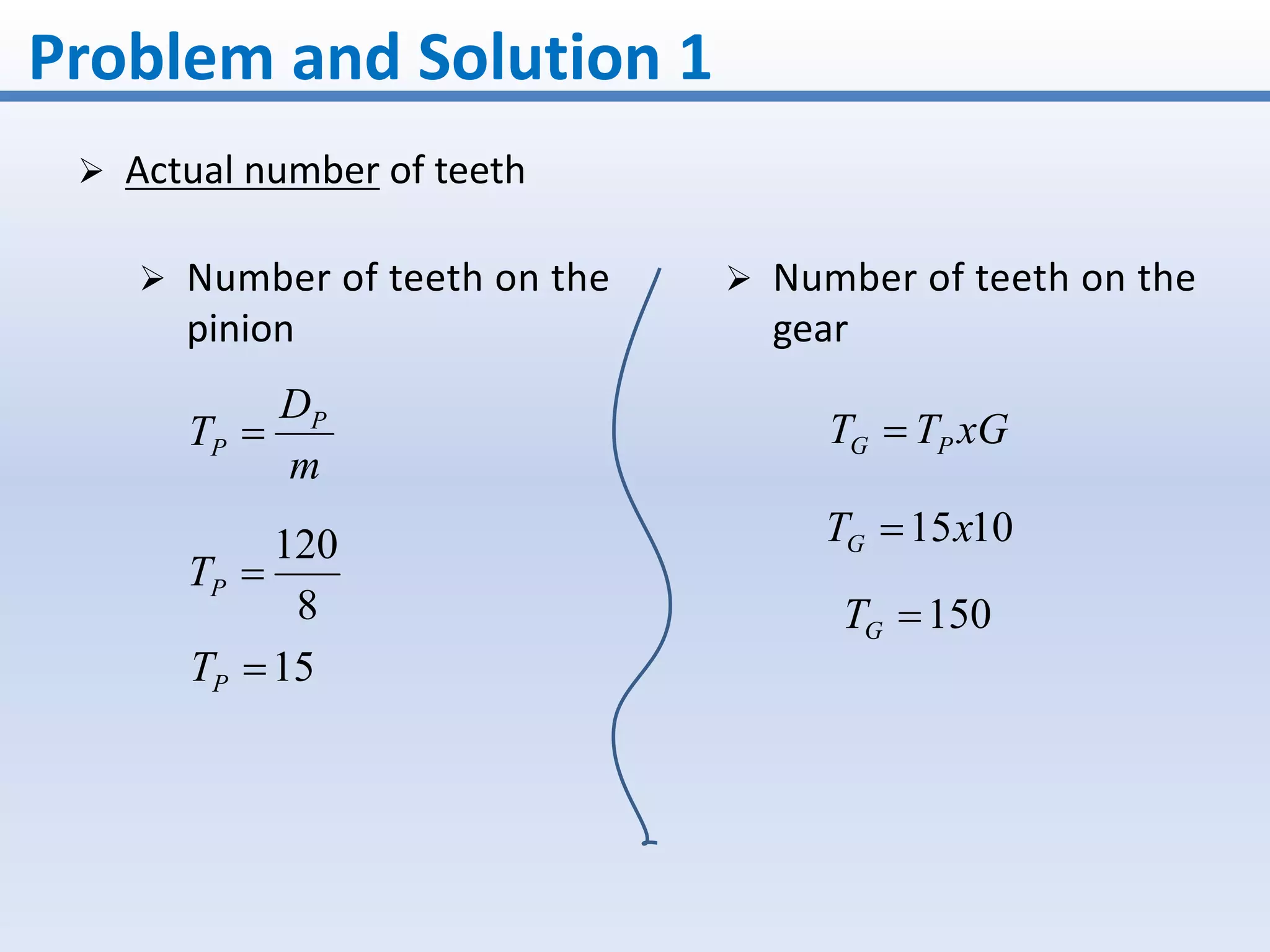 Problem and Solution 1
 Actual number of teeth
m
D
T P
P 
8
120
PT
xGTT PG 
 Number of teeth on the
pinion
 Number of teeth on the
gear
1015xTG 
15PT
150GT
 