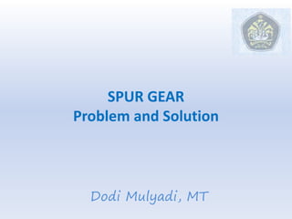 SPUR GEAR
Problem and Solution
Dodi Mulyadi, MT
 