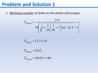 Problem and Solution 1
 Minimum number of teeth on the pinion and on gear
















15.22sin2
10
1
10
1
110
12
2
(min)
x
TP
143.13(min) PT
PG GxTT (min)
1401410(min)  xTG
 