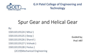Guided by;
Prof. HRT
Spur Gear and Helical Gear
G.H Patel College of Engineering and
Technology
By:
150110119124 ( Mitul )
150110119125 ( Deep )
150110119126 ( Sharvil )
150110119127 ( Vishvak )
150110119128 ( Festus )
(2C19)Mechanical Engineering
 