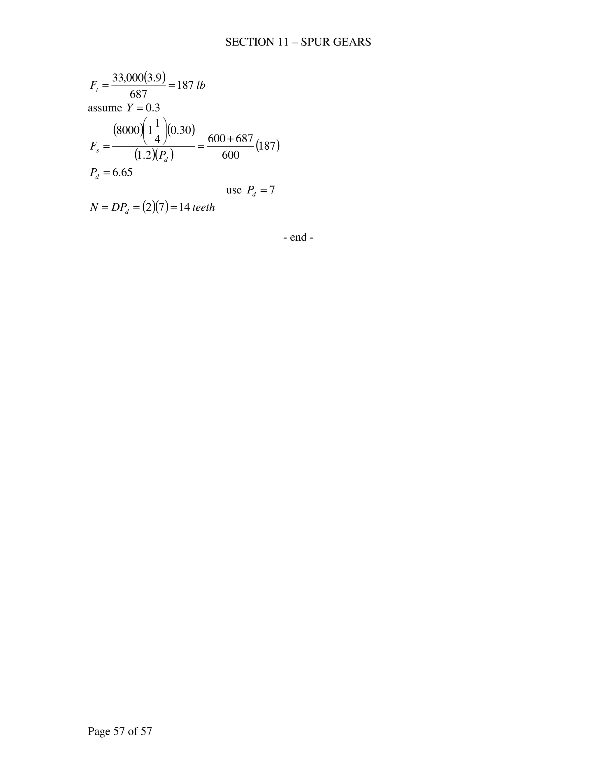 SECTION 11 – SPUR GEARS
Page 57 of 57
( ) lbFt 187
687
9.3000,33
==
assume 3.0=Y
( ) ( )
( )( )
( )187
600
687600
2.1
30.0
4
1
18000
+
=






=
d
s
P
F
65.6=dP
use 7=dP
- end -
( )( ) teethDPN d 1472 ===
 
