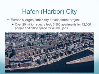 Hafen (Harbor) City
 Europe‟s largest inner-city development project
    Over 20 million square feet, 5,500 apartments for 12,000
     people and office space for 40,000 jobs
 