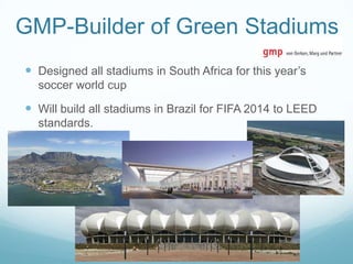 GMP-Builder of Green Stadiums
 Designed all stadiums in South Africa for this year‟s
  soccer world cup

 Will build all stadiums in Brazil for FIFA 2014 to LEED
  standards.
 