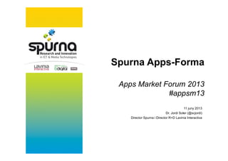 Spurna Apps-Forma
Apps Market Forum 2013
#appsm13
11 juny 2013
Dr. Jordi Soler (@scjordi)
Director Spurna i Director R+D Lavinia Interactiva
 