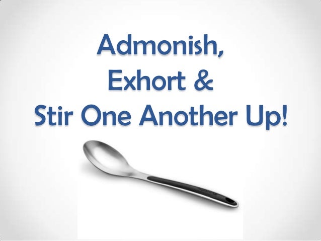 Admonish,       Exhort &Stir One Another Up! 