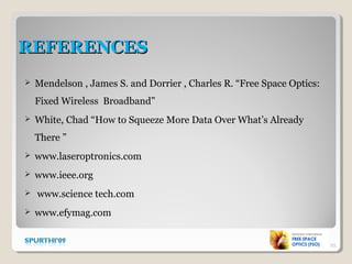 REFERENCESREFERENCES
 Mendelson , James S. and Dorrier , Charles R. “Free Space Optics:
Fixed Wireless Broadband”
 White, Chad “How to Squeeze More Data Over What’s Already
There ”
 www.laseroptronics.com
 www.ieee.org
 www.science tech.com
 www.efymag.com
23
 