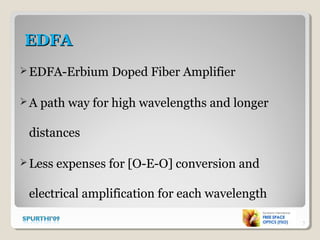 EDFAEDFA
EDFA-Erbium Doped Fiber Amplifier
A path way for high wavelengths and longer
distances
Less expenses for [O-E-O] conversion and
electrical amplification for each wavelength
7
 