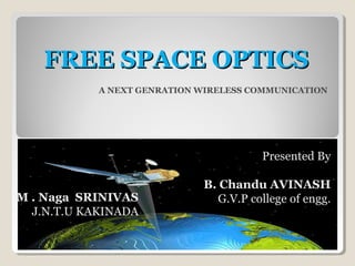 FREE SPACE OPTICSFREE SPACE OPTICS
A NEXT GENRATION WIRELESS COMMUNICATION
Presented By
B. Chandu AVINASH
G.V.P college of engg.M . Naga SRINIVAS
J.N.T.U KAKINADA
 