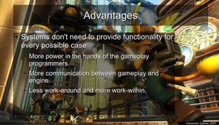AdvantagesAdvantages
●
Systems don't need to provide functionality forSystems don't need to provide functionality for
every possible caseevery possible case
– More power in the hands of the gameplayMore power in the hands of the gameplay
programmers.programmers.
– More communication between gameplay andMore communication between gameplay and
engine.engine.
– Less work-around and more work-within.Less work-around and more work-within.
●
Insomniac Games, 2007Insomniac Games, 2007
 