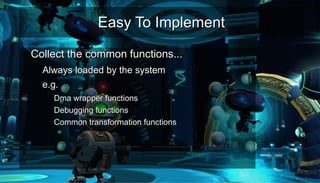 Easy To ImplementEasy To Implement
●
Collect the common functions...Collect the common functions...
– Always loaded by the systemAlways loaded by the system
– e.g.e.g.
●
Dma wrapper functionsDma wrapper functions
●
Debugging functionsDebugging functions
●
Common transformation functionsCommon transformation functions
●
●
 