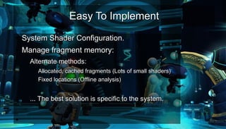 Easy To ImplementEasy To Implement
●
System Shader Configuration.System Shader Configuration.
●
Manage fragment memory:Manage fragment memory:
– Alternate methods:Alternate methods:
●
Allocated, cached fragments (Lots of small shaders)Allocated, cached fragments (Lots of small shaders)
●
Fixed locations (Offline analysis)Fixed locations (Offline analysis)
–
– ... The best solution is specific to the system.... The best solution is specific to the system.
–
●
 