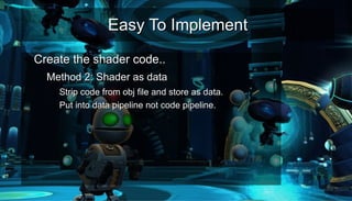 Easy To ImplementEasy To Implement
●
Create the shader code..Create the shader code..
– Method 2: Shader as dataMethod 2: Shader as data
●
Strip code from obj file and store as data.Strip code from obj file and store as data.
●
Put into data pipeline not code pipeline.Put into data pipeline not code pipeline.
 