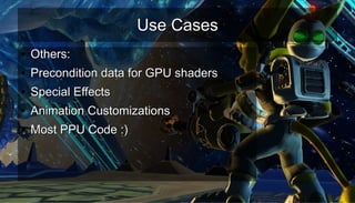 Use CasesUse Cases
●
Others:Others:
●
Precondition data for GPU shadersPrecondition data for GPU shaders
●
Special EffectsSpecial Effects
●
Animation CustomizationsAnimation Customizations
●
Most PPU Code :)Most PPU Code :)
 
